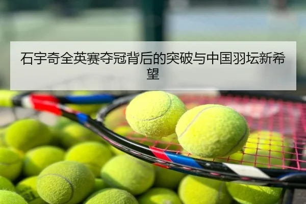 石宇奇全英赛夺冠背后的突破与中国羽坛新希望