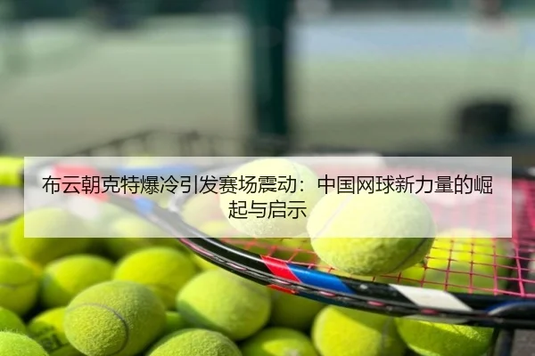 布云朝克特爆冷引发赛场震动：中国网球新力量的崛起与启示