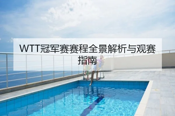 WTT冠军赛赛程全景解析与观赛指南