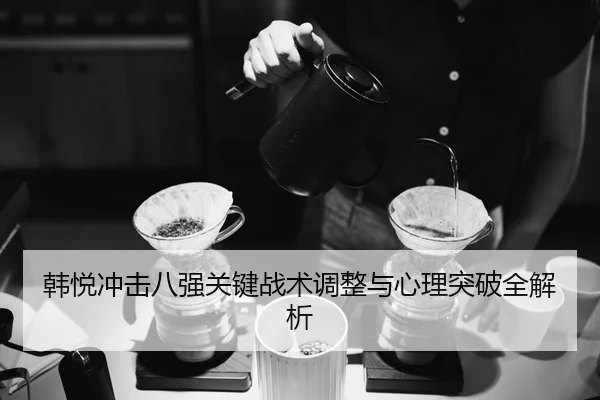 韩悦冲击八强关键战术调整与心理突破全解析