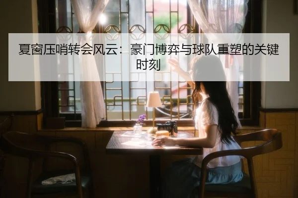 夏窗压哨转会风云：豪门博弈与球队重塑的关键时刻