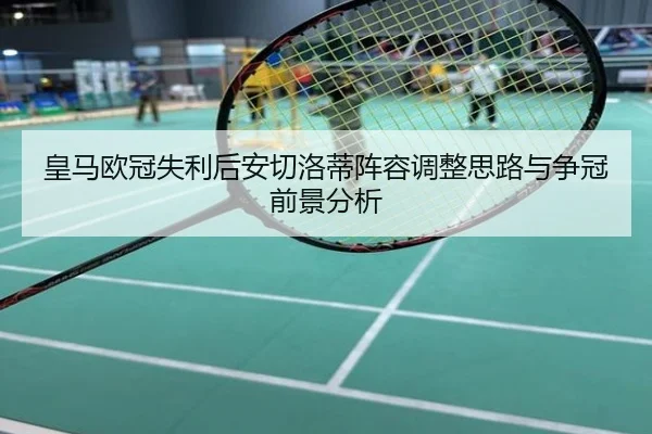 皇马欧冠失利后安切洛蒂阵容调整思路与争冠前景分析