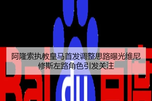阿隆索执教皇马首发调整思路曝光维尼修斯左路角色引发关注