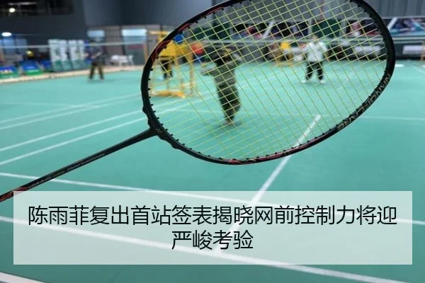 陈雨菲复出首站签表揭晓网前控制力将迎严峻考验