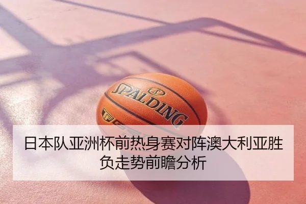 日本队亚洲杯前热身赛对阵澳大利亚胜负走势前瞻分析