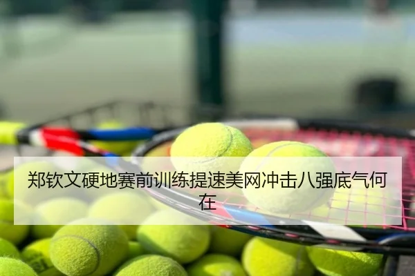 郑钦文硬地赛前训练提速美网冲击八强底气何在
