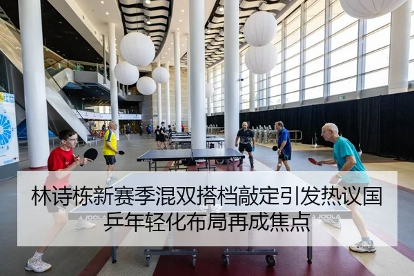 林诗栋新赛季混双搭档敲定引发热议国乒年轻化布局再成焦点