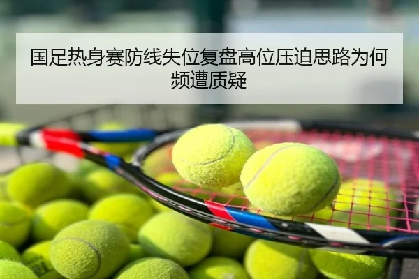 国足热身赛防线失位复盘高位压迫思路为何频遭质疑