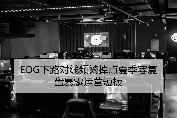 EDG下路对线频繁掉点夏季赛复盘暴露运营短板