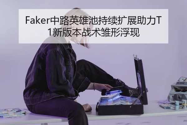Faker中路英雄池持续扩展助力T1新版本战术雏形浮现