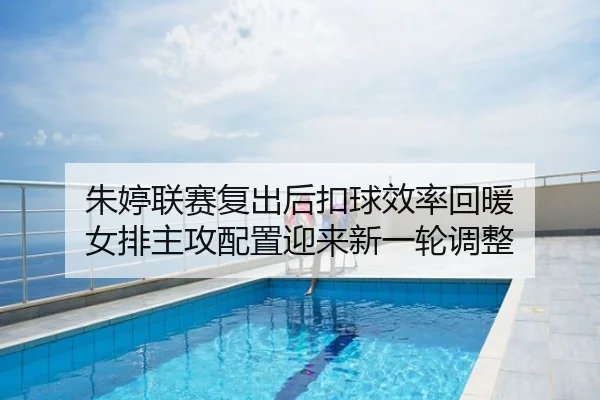 朱婷联赛复出后扣球效率回暖 女排主攻配置迎来新一轮调整