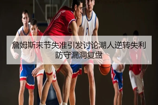 詹姆斯末节失准引发讨论湖人逆转失利防守漏洞复盘